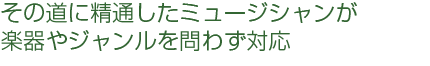 楽器、ジャンル、演奏形態を問わずその道に精通したミュージシャンが対応