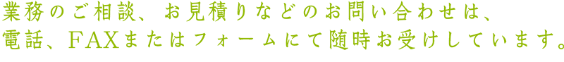 業務のご相談、お見積り等のお問い合わせは、電話、FAXまたはフォームにて随時お受けしています。